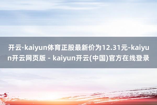 开云·kaiyun体育正股最新价为12.31元-kaiyun开云网页版 - kaiyun开云(中国)官方在线登录