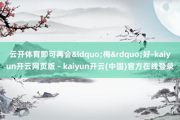 云开体育即可再会&ldquo;梅&rdquo;好-kaiyun开云网页版 - kaiyun开云(中国)官方在线登录