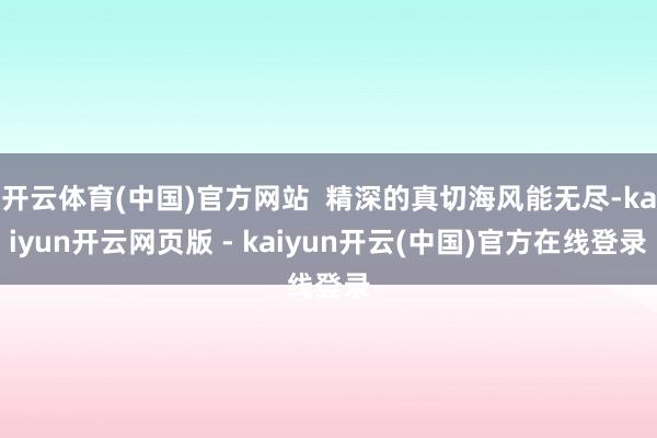 开云体育(中国)官方网站  精深的真切海风能无尽-kaiyun开云网页版 - kaiyun开云(中国)官方在线登录