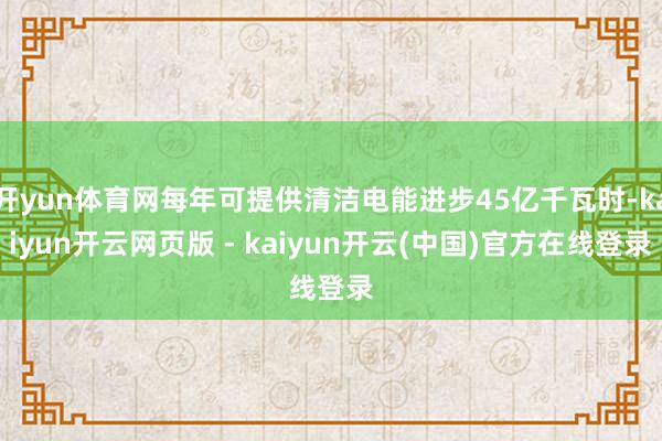 开yun体育网每年可提供清洁电能进步45亿千瓦时-kaiyun开云网页版 - kaiyun开云(中国)官方在线登录