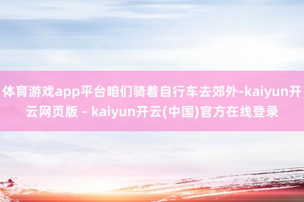 体育游戏app平台咱们骑着自行车去郊外-kaiyun开云网页版 - kaiyun开云(中国)官方在线登录