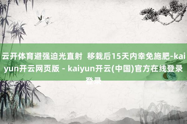 云开体育避强迫光直射  移栽后15天内幸免施肥-kaiyun开云网页版 - kaiyun开云(中国)官方在线登录