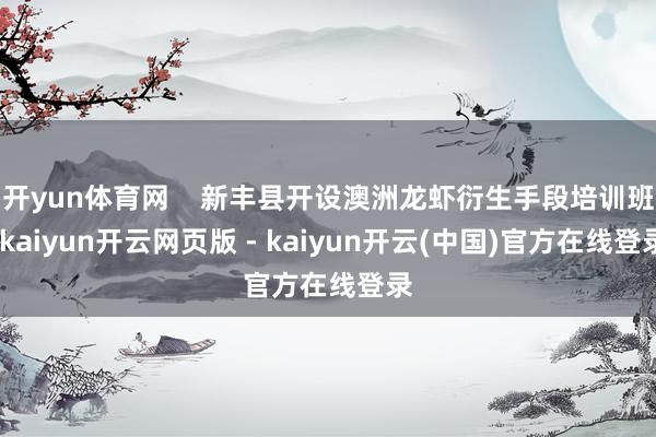 开yun体育网    新丰县开设澳洲龙虾衍生手段培训班-kaiyun开云网页版 - kaiyun开云(中国)官方在线登录