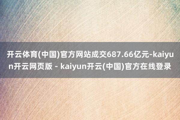 开云体育(中国)官方网站成交687.66亿元-kaiyun开云网页版 - kaiyun开云(中国)官方在线登录