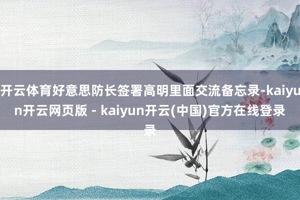 开云体育好意思防长签署高明里面交流备忘录-kaiyun开云网页版 - kaiyun开云(中国)官方在线登录
