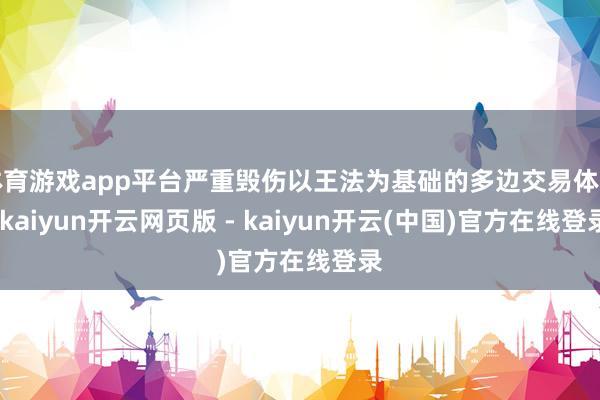体育游戏app平台严重毁伤以王法为基础的多边交易体制-kaiyun开云网页版 - kaiyun开云(中国)官方在线登录