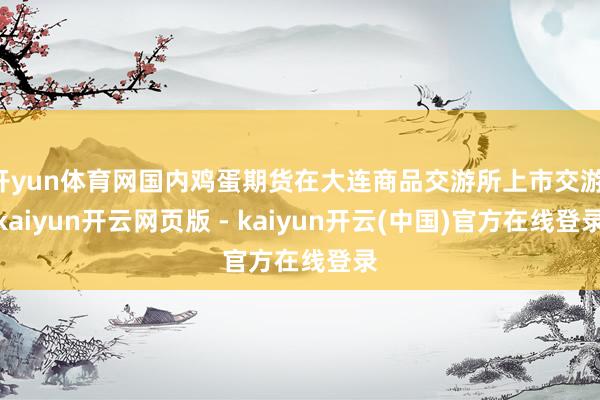开yun体育网国内鸡蛋期货在大连商品交游所上市交游-kaiyun开云网页版 - kaiyun开云(中国)官方在线登录