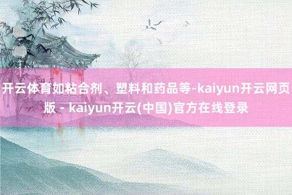 开云体育如粘合剂、塑料和药品等-kaiyun开云网页版 - kaiyun开云(中国)官方在线登录
