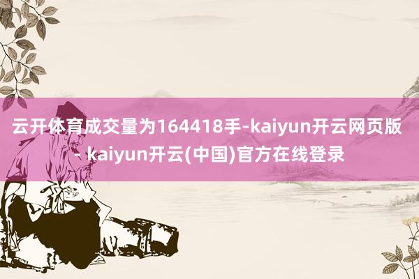 云开体育成交量为164418手-kaiyun开云网页版 - kaiyun开云(中国)官方在线登录