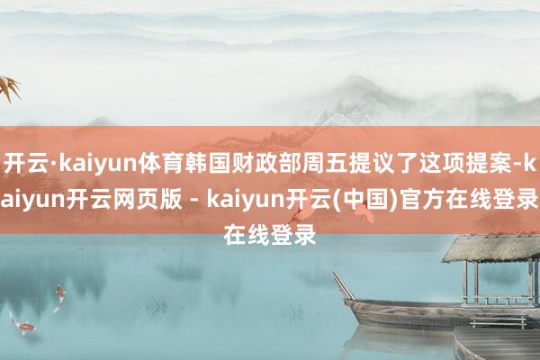 开云·kaiyun体育韩国财政部周五提议了这项提案-kaiyun开云网页版 - kaiyun开云(中国)官方在线登录
