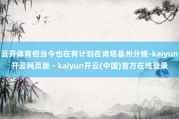 云开体育但当今也在有计划在肯塔基州分娩-kaiyun开云网页版 - kaiyun开云(中国)官方在线登录