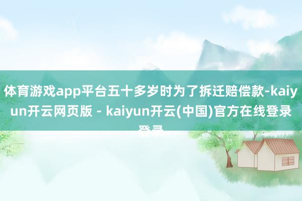 体育游戏app平台五十多岁时为了拆迁赔偿款-kaiyun开云网页版 - kaiyun开云(中国)官方在线登录