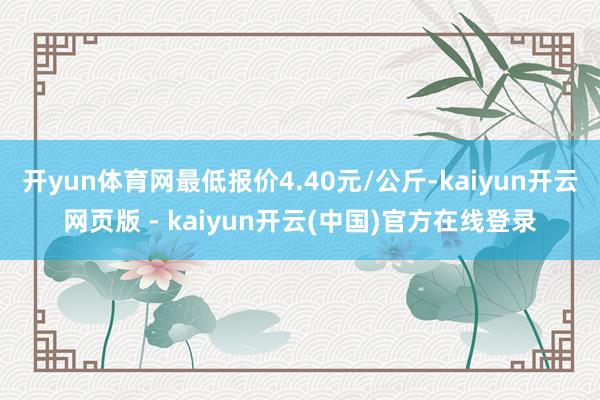 开yun体育网最低报价4.40元/公斤-kaiyun开云网页版 - kaiyun开云(中国)官方在线登录