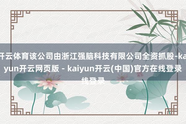 开云体育该公司由浙江强脑科技有限公司全资抓股-kaiyun开云网页版 - kaiyun开云(中国)官方在线登录