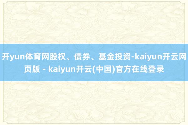 开yun体育网股权、债券、基金投资-kaiyun开云网页版 - kaiyun开云(中国)官方在线登录