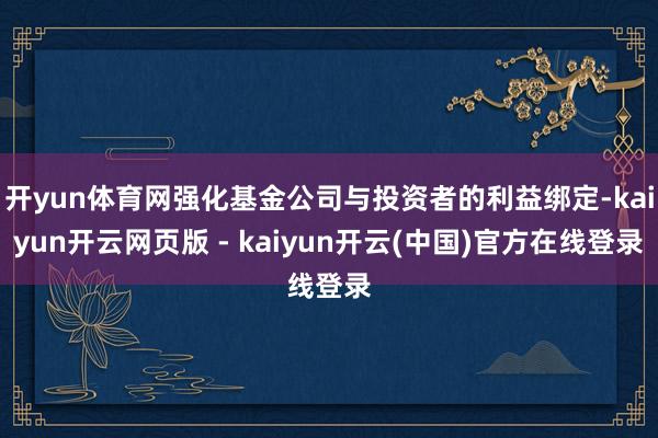 开yun体育网强化基金公司与投资者的利益绑定-kaiyun开云网页版 - kaiyun开云(中国)官方在线登录
