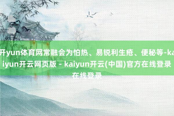 开yun体育网常融会为怕热、易锐利生疮、便秘等-kaiyun开云网页版 - kaiyun开云(中国)官方在线登录