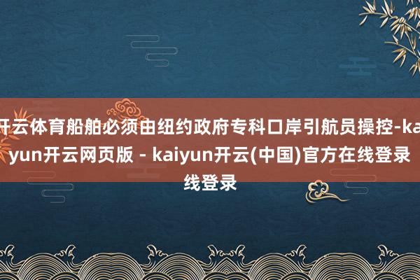 开云体育船舶必须由纽约政府专科口岸引航员操控-kaiyun开云网页版 - kaiyun开云(中国)官方在线登录