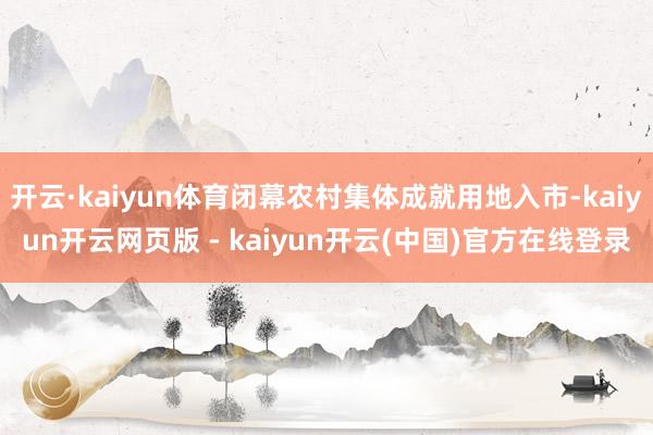 开云·kaiyun体育闭幕农村集体成就用地入市-kaiyun开云网页版 - kaiyun开云(中国)官方在线登录