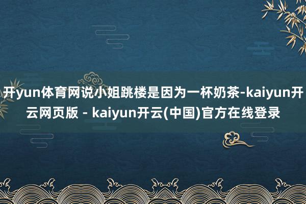 开yun体育网说小姐跳楼是因为一杯奶茶-kaiyun开云网页版 - kaiyun开云(中国)官方在线登录