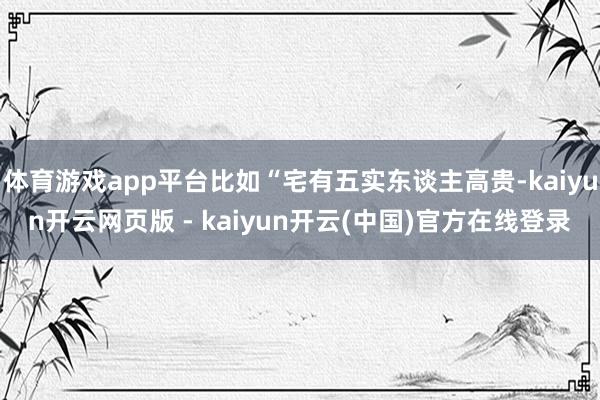 体育游戏app平台比如“宅有五实东谈主高贵-kaiyun开云网页版 - kaiyun开云(中国)官方在线登录