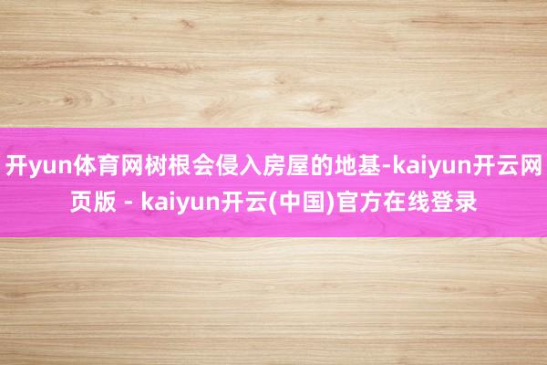 开yun体育网树根会侵入房屋的地基-kaiyun开云网页版 - kaiyun开云(中国)官方在线登录