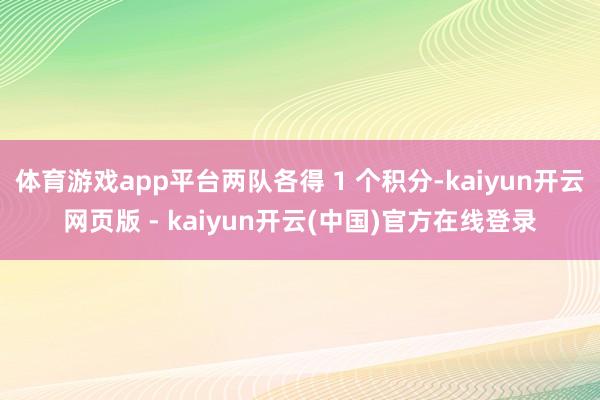 体育游戏app平台两队各得 1 个积分-kaiyun开云网页版 - kaiyun开云(中国)官方在线登录