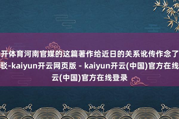 云开体育河南官媒的这篇著作给近日的关系讹传作念了明确批驳-kaiyun开云网页版 - kaiyun开云(中国)官方在线登录