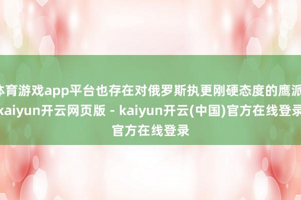 体育游戏app平台也存在对俄罗斯执更刚硬态度的鹰派-kaiyun开云网页版 - kaiyun开云(中国)官方在线登录
