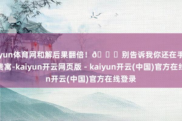 开yun体育网和解后果翻倍！🚀别告诉我你还在手动征集贵寓-kaiyun开云网页版 - kaiyun开云(中国)官方在线登录