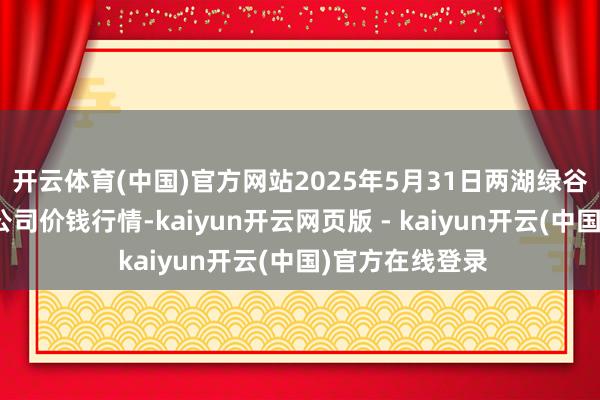 开云体育(中国)官方网站2025年5月31日两湖绿谷物流股份有限公司价钱行情-kaiyun开云网页版 - kaiyun开云(中国)官方在线登录