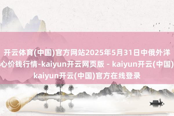 开云体育(中国)官方网站2025年5月31日中俄外洋农居品走动中心价钱行情-kaiyun开云网页版 - kaiyun开云(中国)官方在线登录