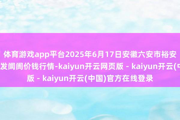 体育游戏app平台2025年6月17日安徽六安市裕安区紫竹林农居品批发阛阓价钱行情-kaiyun开云网页版 - kaiyun开云(中国)官方在线登录