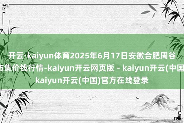 开云·kaiyun体育2025年6月17日安徽合肥周谷堆农居品批发市集价钱行情-kaiyun开云网页版 - kaiyun开云(中国)官方在线登录