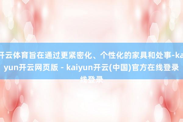 开云体育旨在通过更紧密化、个性化的家具和处事-kaiyun开云网页版 - kaiyun开云(中国)官方在线登录