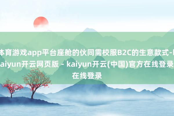 体育游戏app平台座舱的伙同需校服B2C的生意款式-kaiyun开云网页版 - kaiyun开云(中国)官方在线登录