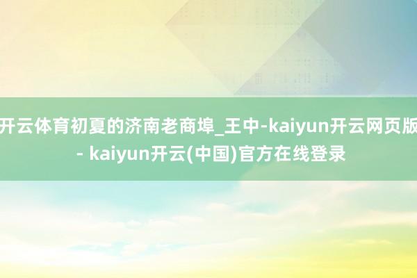开云体育初夏的济南老商埠_王中-kaiyun开云网页版 - kaiyun开云(中国)官方在线登录