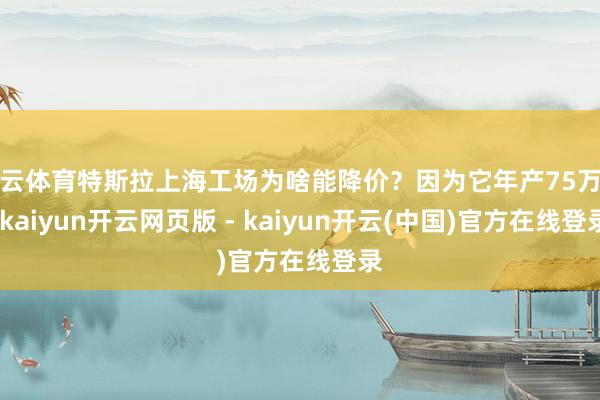 开云体育特斯拉上海工场为啥能降价？因为它年产75万辆-kaiyun开云网页版 - kaiyun开云(中国)官方在线登录