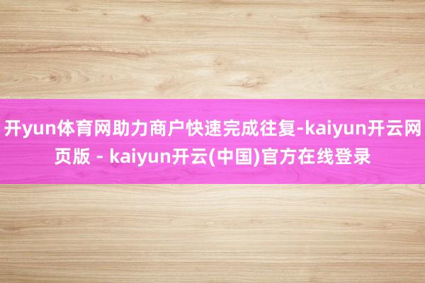 开yun体育网助力商户快速完成往复-kaiyun开云网页版 - kaiyun开云(中国)官方在线登录