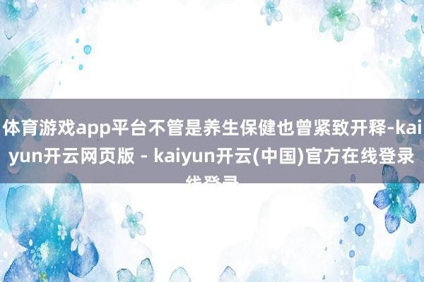 体育游戏app平台不管是养生保健也曾紧致开释-kaiyun开云网页版 - kaiyun开云(中国)官方在线登录