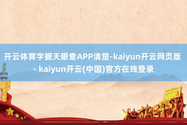 开云体育字据天眼查APP清楚-kaiyun开云网页版 - kaiyun开云(中国)官方在线登录