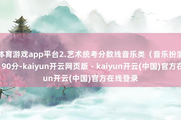 体育游戏app平台2.艺术统考分数线音乐类（音乐扮演方针）190分-kaiyun开云网页版 - kaiyun开云(中国)官方在线登录