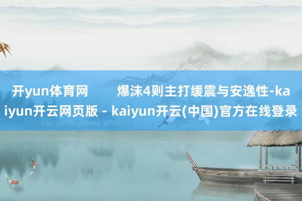 开yun体育网        爆沫4则主打缓震与安逸性-kaiyun开云网页版 - kaiyun开云(中国)官方在线登录