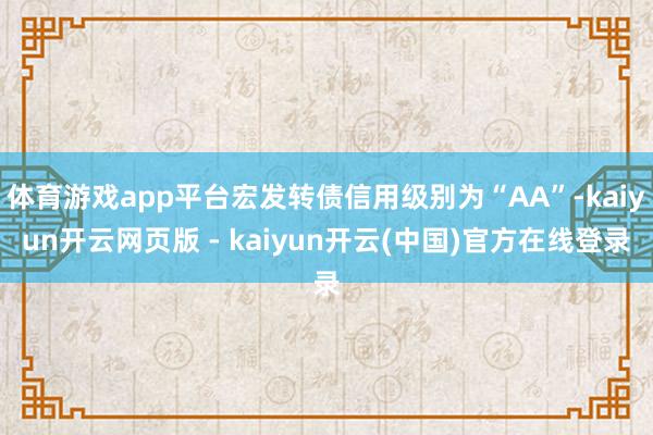 体育游戏app平台宏发转债信用级别为“AA”-kaiyun开云网页版 - kaiyun开云(中国)官方在线登录