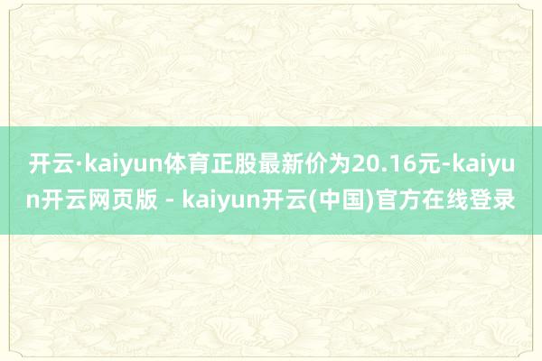 开云·kaiyun体育正股最新价为20.16元-kaiyun开云网页版 - kaiyun开云(中国)官方在线登录