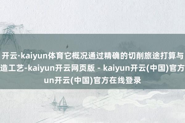 开云·kaiyun体育它概况通过精确的切削旅途打算与先进的制造工艺-kaiyun开云网页版 - kaiyun开云(中国)官方在线登录
