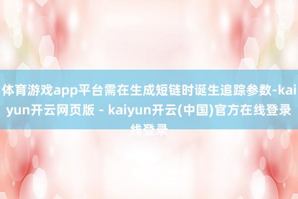 体育游戏app平台需在生成短链时诞生追踪参数-kaiyun开云网页版 - kaiyun开云(中国)官方在线登录
