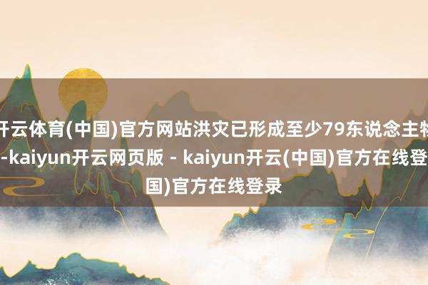 开云体育(中国)官方网站洪灾已形成至少79东说念主物化-kaiyun开云网页版 - kaiyun开云(中国)官方在线登录
