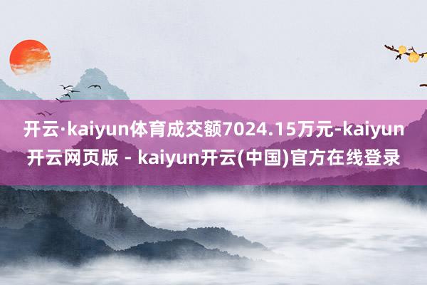 开云·kaiyun体育成交额7024.15万元-kaiyun开云网页版 - kaiyun开云(中国)官方在线登录