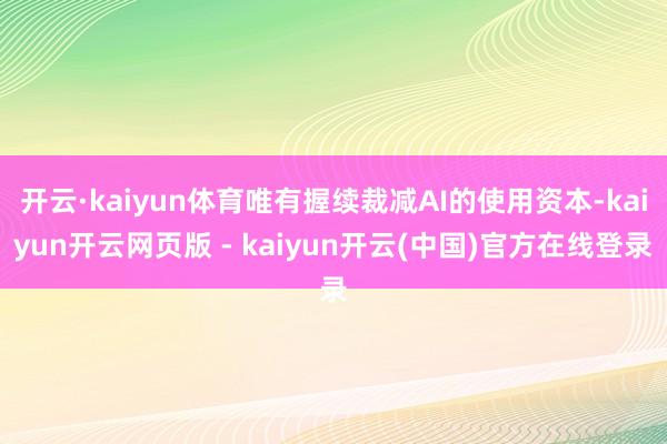 开云·kaiyun体育唯有握续裁减AI的使用资本-kaiyun开云网页版 - kaiyun开云(中国)官方在线登录
